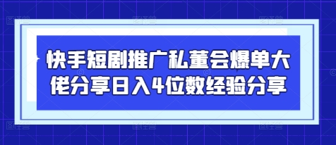 快手短剧推广私董会爆单大佬分享日入4位数经验分享-快赚