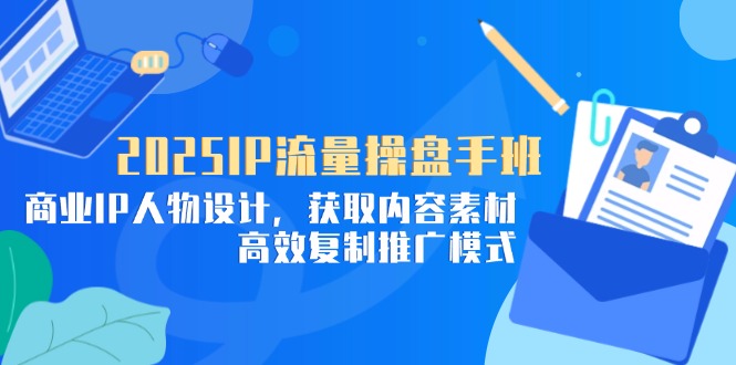 2025IP流量操盘手班,商业IP人物设计,获取内容素材,高效复制推广模式-快赚