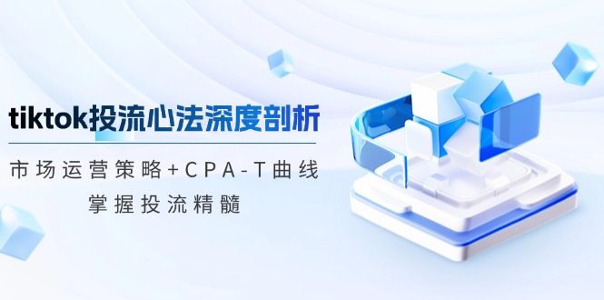 tiktok投流心法深度剖析:市场运营策略+CPA-T曲线,掌握投流精髓-快赚