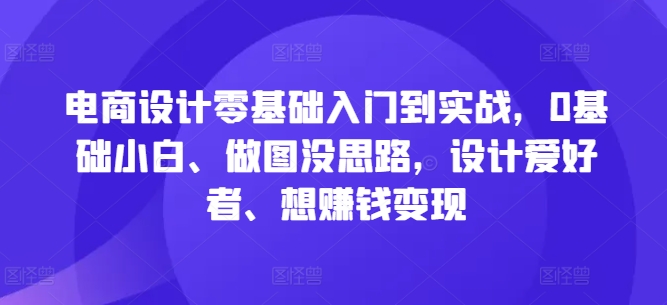 电商设计零基础入门到实战,0基础小白、做图没思路,设计爱好者、想赚钱变现-快赚