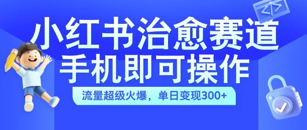 小红书治愈视频赛道，手机即可操作，流量超级火爆，单日变现300+【揭秘】-快赚