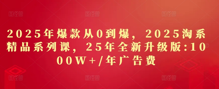 2025年爆款从0到爆,2025淘系精品系列课,25年全新升级版:1000W+1年广告费-快赚