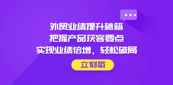 外贸业绩提升秘籍,把握产品获客要点,实现业绩倍增,轻松破局-快赚