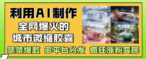 利用AI制作全网爆火的城市微缩胶囊,条条爆款, 多平台分发,疯狂涨粉变现-快赚