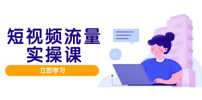 短视频流量实战班,人设打造内容优化,矩阵投放管控有序,助力流量变现路-快赚