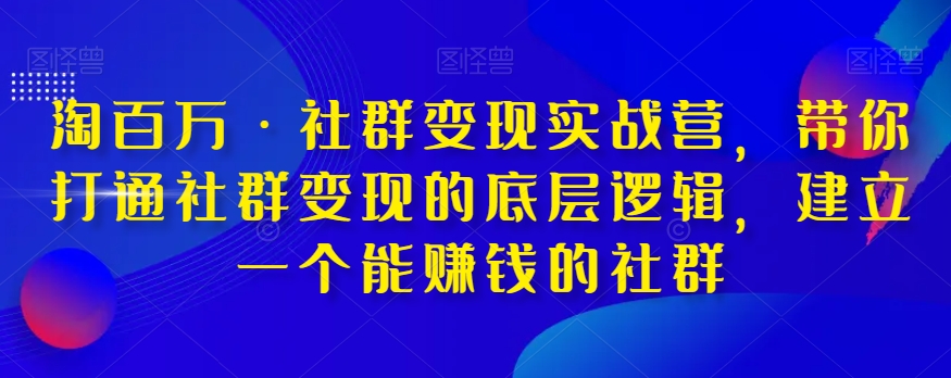 淘百万·社群变现实战营,带你打通社群变现的底层逻辑,建立一个能赚钱的社群-快赚