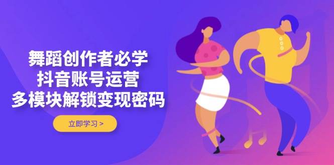 舞蹈创作者必学,抖音账号运营,多模块解锁变现密码-快赚