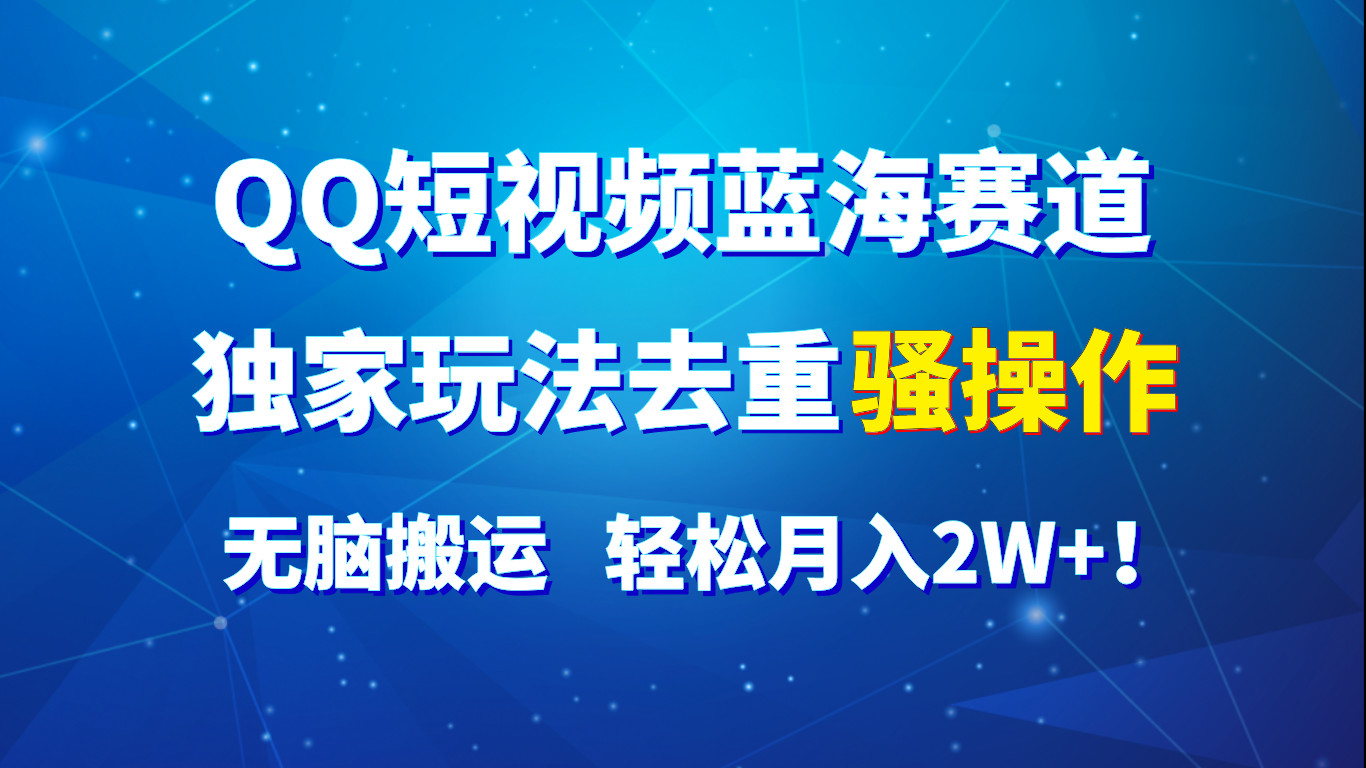 QQ短视频蓝海赛道，独家玩法去重骚操作，无脑搬运，轻松月入2W+！-快赚