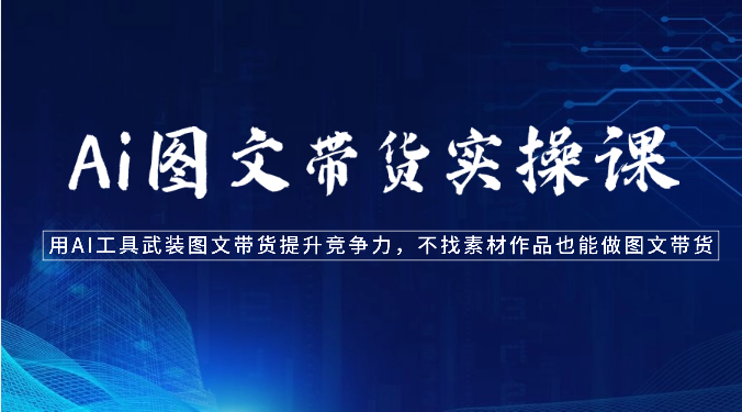 Ai图文带货实操课-用AI工具武装图文带货提升竞争力,不找素材作品也能做图文带货-快赚