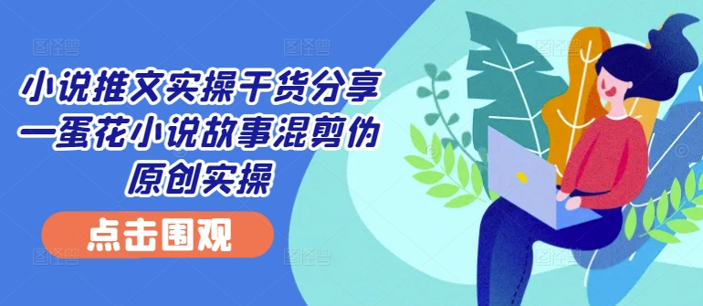 小说推文实操干货分享—蛋花小说故事混剪伪原创实操-快赚