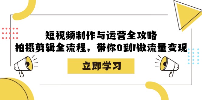 短视频制作与运营全攻略:拍摄剪辑全流程,带你0到1做流量变现-快赚