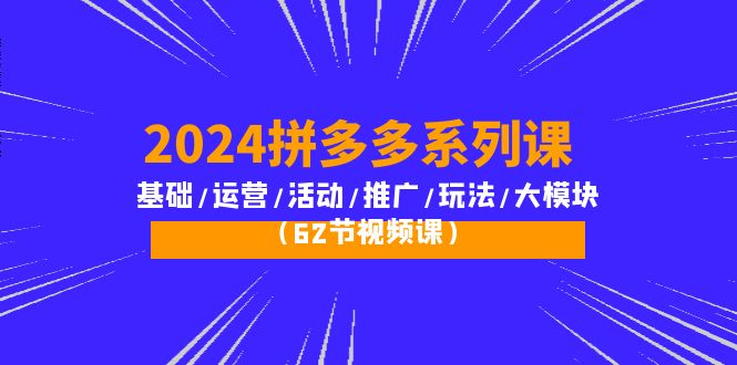(10019期)2024拼多多系列课:基础/运营/活动/推广/玩法/大模块(62节视频课)-快赚