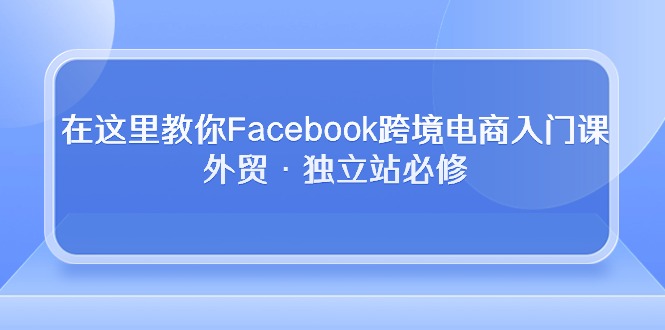在这里教你Facebook跨境电商入门课,外贸·独立站必修-快赚