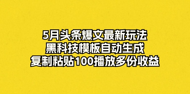 5月头条爆文最新玩法,黑科技模板自动生成,复制粘贴100播放多份收益-快赚