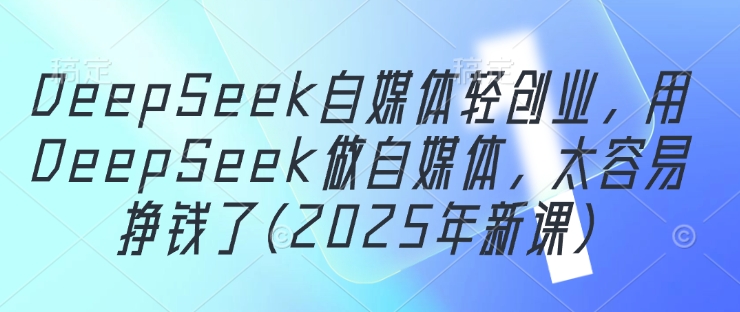 DeepSeek自媒体轻创业,用DeepSeek做自媒体,太容易挣钱了(2025年新课)-快赚