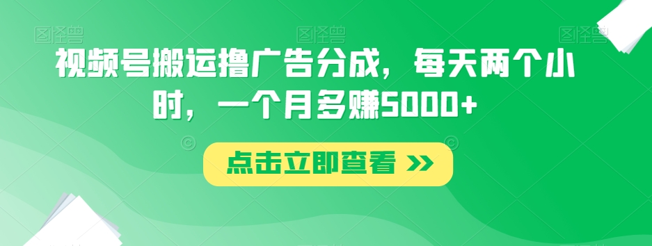 视频号搬运撸广告分成,每天两个小时,一个月多赚5000+-快赚