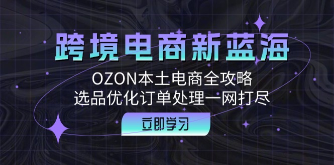 跨境电商新蓝海:OZON本土电商全攻略,选品优化订单处理一网打尽-快赚