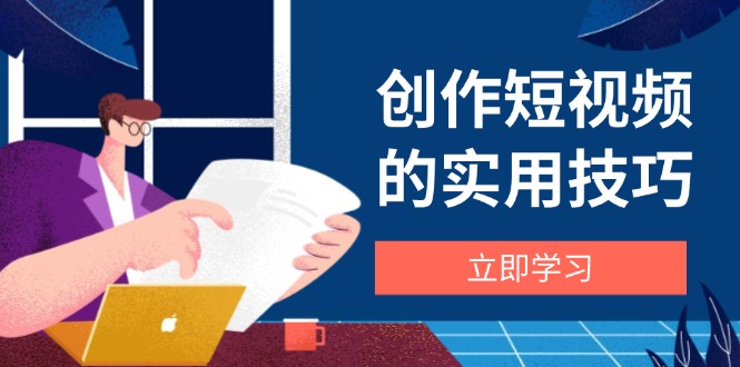 创作短视频的实用技巧，剪辑、设备、构图、文案一站式学习攻略-快赚