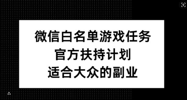 微信白名单游戏任务，官方扶持计划，适合大众的副业【揭秘】-快赚