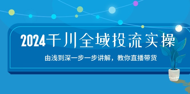 2024千川-全域投流精品实操：由谈到深一步一步讲解，教你直播带货-15节-快赚
