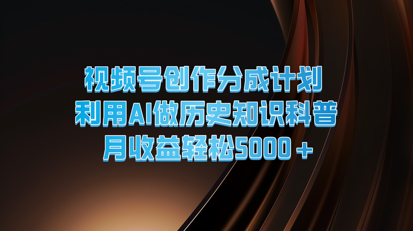 视频号创作分成计划 利用AI做历史知识科普 月收益轻松5000+-快赚