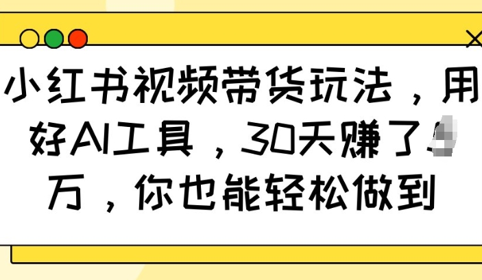 小红书视频带货玩法,用好AI工具,30天收益过W,你也能轻松做到-快赚