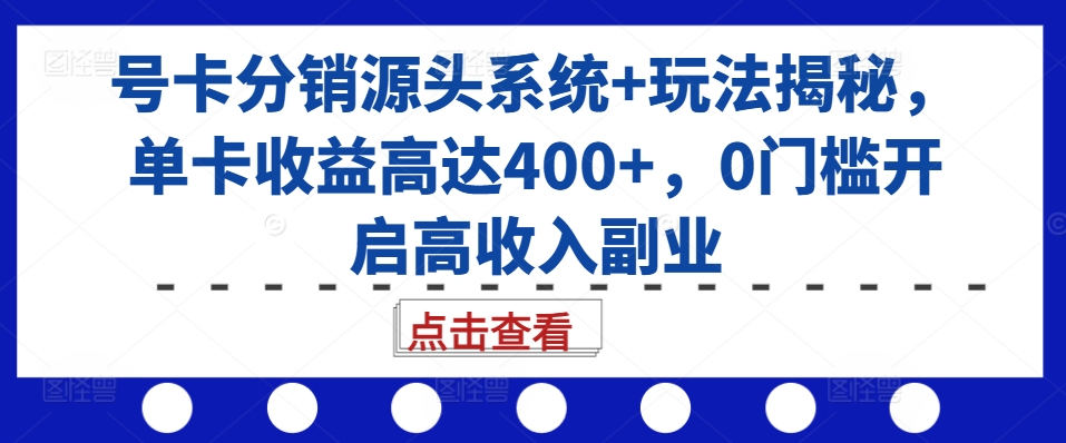 号卡分销源头系统+玩法揭秘，单卡收益高达400+，0门槛开启高收入副业-快赚