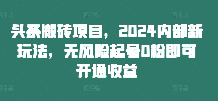头条搬砖项目,2024内部新玩法,无风险起号0粉即可开通收益-快赚