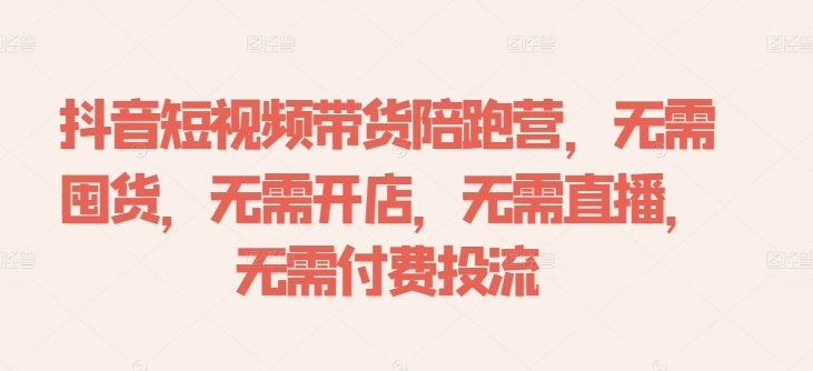 抖音短视频带货陪跑营,无需囤货、无需开店、无需直播,无需付费投流-快赚