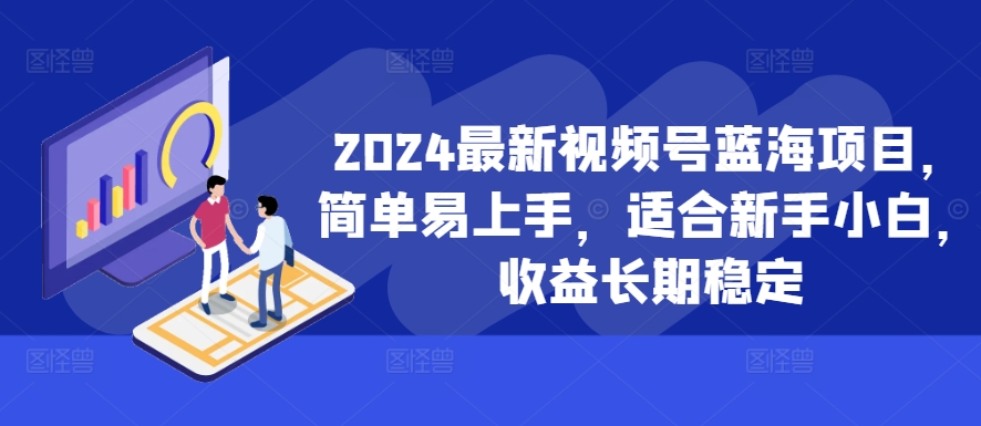 2024最新视频号蓝海项目,简单易上手,适合新手小白,收益长期稳定-快赚