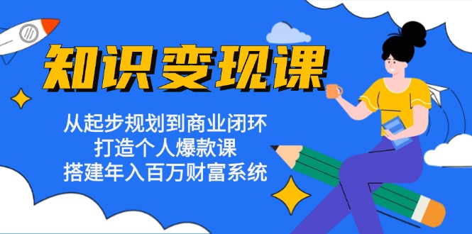 知识变现课：从起步规划到商业闭环 打造个人爆款课 搭建年入百万财富系统-快赚