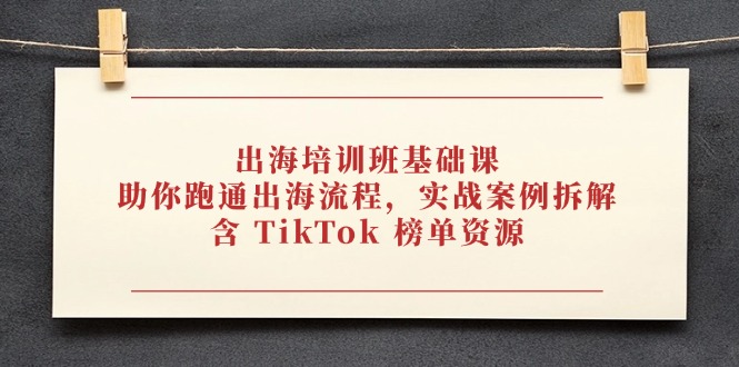 出海培训班基础课,助你跑通出海流程,实战案例拆解,含 TikTok 榜单资源-快赚