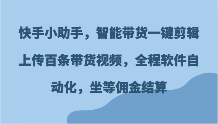 快手小助手,智能带货一键剪辑上传百条带货视频,全程软件自动化,坐等佣金结算-快赚