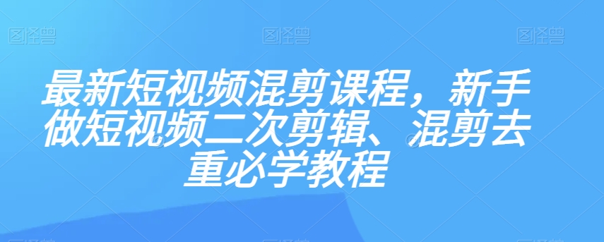 最新短视频混剪课程，新手做短视频二次剪辑、混剪去重必学教程-快赚
